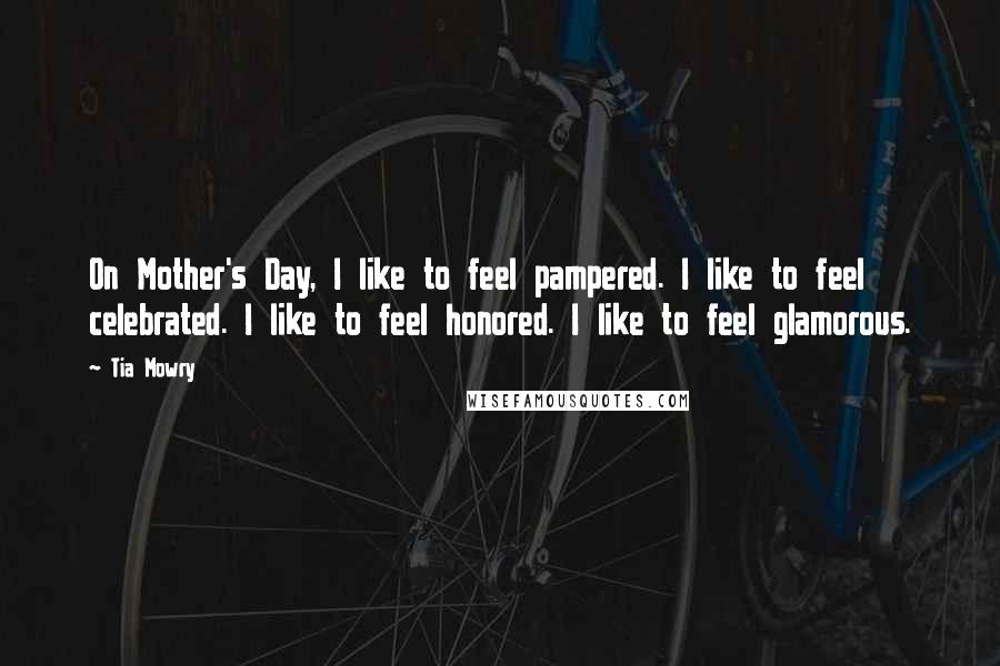 Tia Mowry Quotes: On Mother's Day, I like to feel pampered. I like to feel celebrated. I like to feel honored. I like to feel glamorous.