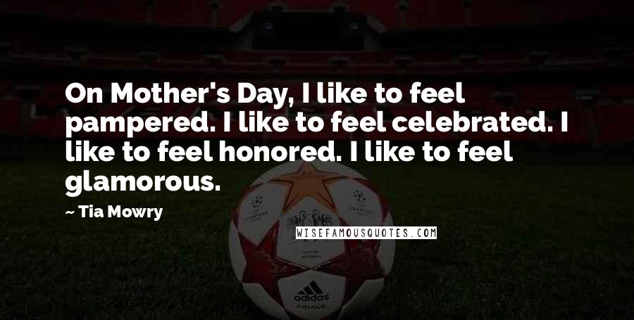 Tia Mowry Quotes: On Mother's Day, I like to feel pampered. I like to feel celebrated. I like to feel honored. I like to feel glamorous.