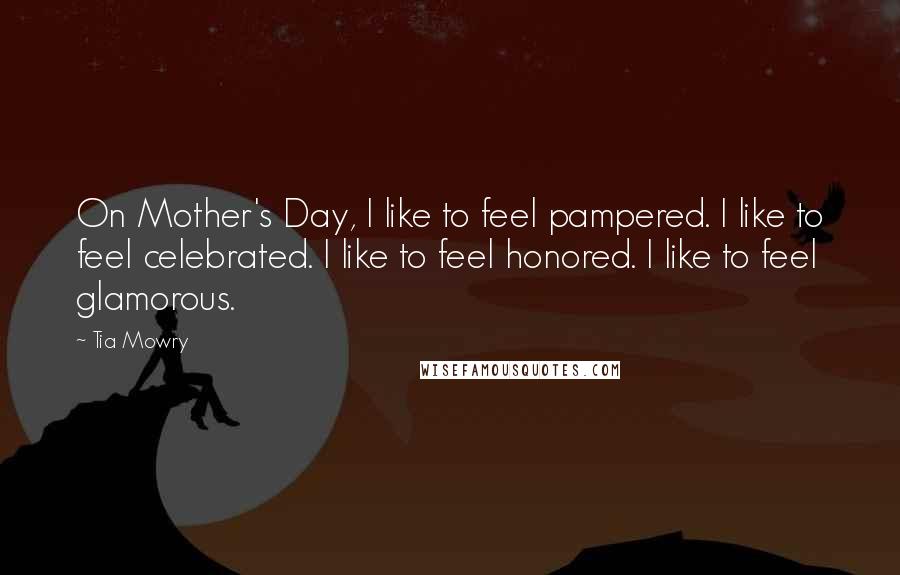 Tia Mowry Quotes: On Mother's Day, I like to feel pampered. I like to feel celebrated. I like to feel honored. I like to feel glamorous.