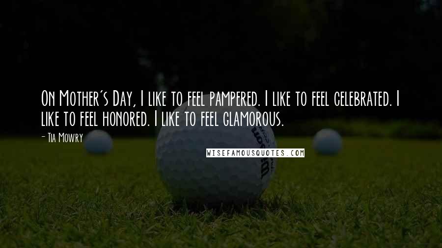 Tia Mowry Quotes: On Mother's Day, I like to feel pampered. I like to feel celebrated. I like to feel honored. I like to feel glamorous.