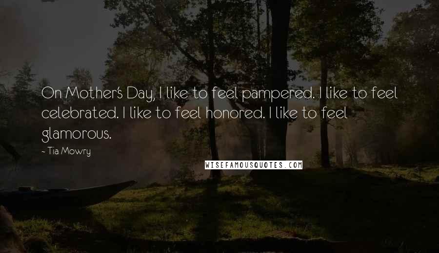 Tia Mowry Quotes: On Mother's Day, I like to feel pampered. I like to feel celebrated. I like to feel honored. I like to feel glamorous.