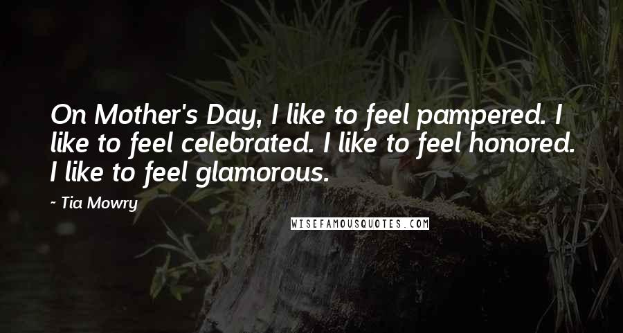 Tia Mowry Quotes: On Mother's Day, I like to feel pampered. I like to feel celebrated. I like to feel honored. I like to feel glamorous.
