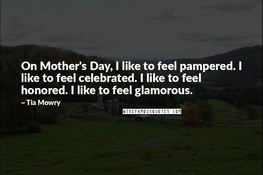 Tia Mowry Quotes: On Mother's Day, I like to feel pampered. I like to feel celebrated. I like to feel honored. I like to feel glamorous.