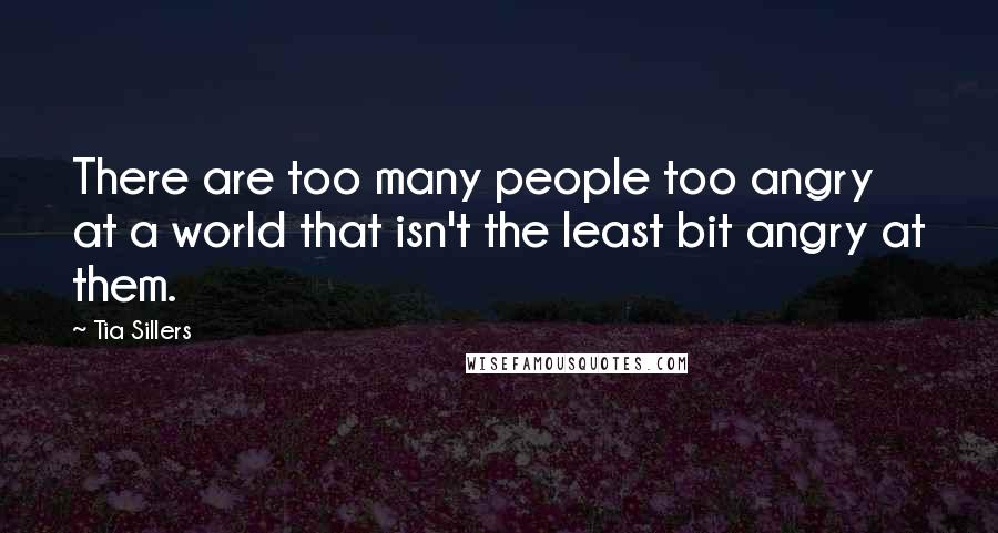 Tia Sillers Quotes: There are too many people too angry at a world that isn't the least bit angry at them.