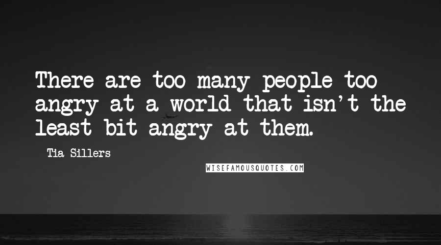 Tia Sillers Quotes: There are too many people too angry at a world that isn't the least bit angry at them.