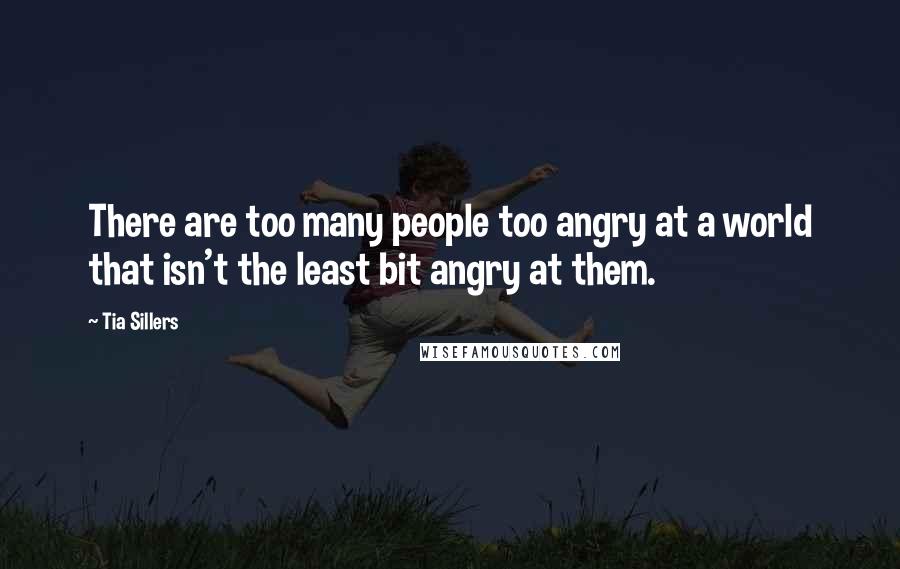 Tia Sillers Quotes: There are too many people too angry at a world that isn't the least bit angry at them.