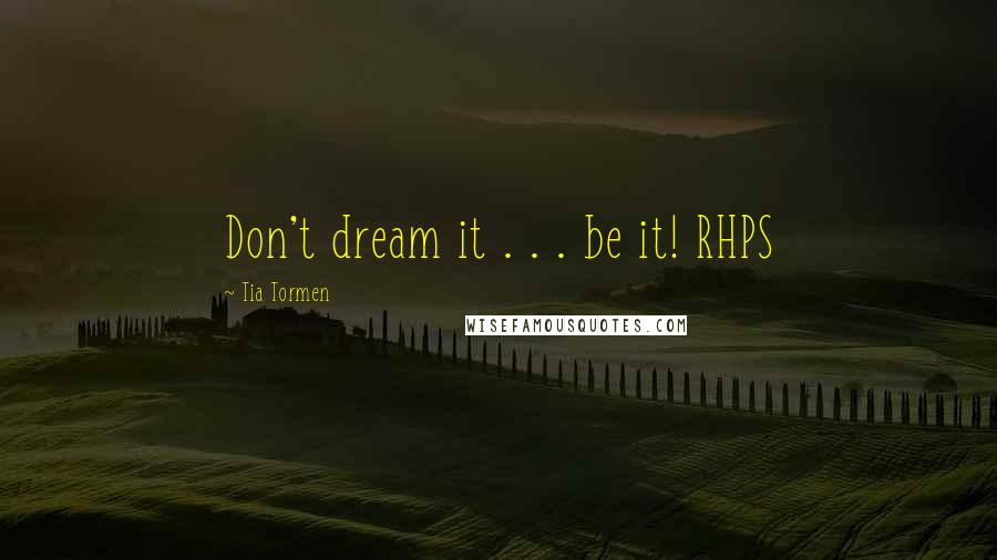 Tia Tormen Quotes: Don't dream it . . . be it! RHPS