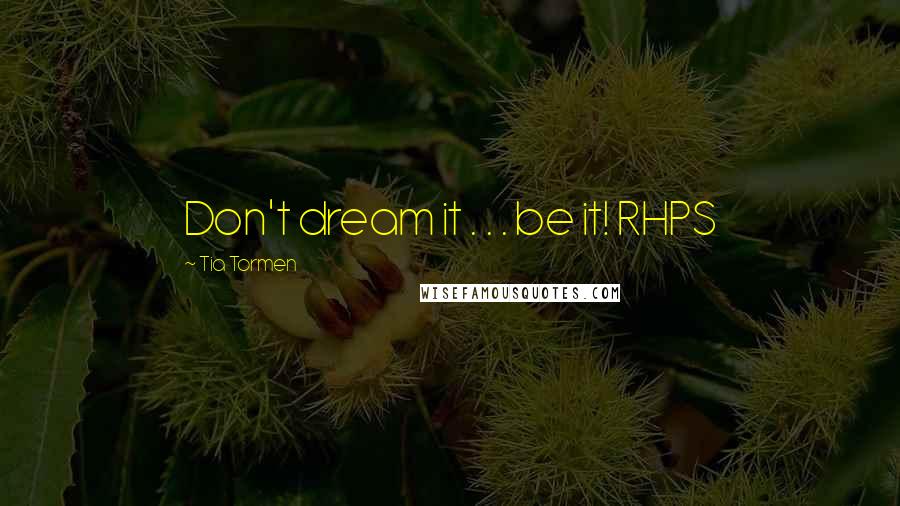 Tia Tormen Quotes: Don't dream it . . . be it! RHPS