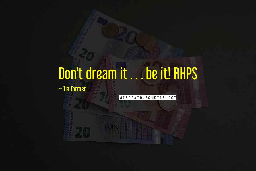 Tia Tormen Quotes: Don't dream it . . . be it! RHPS