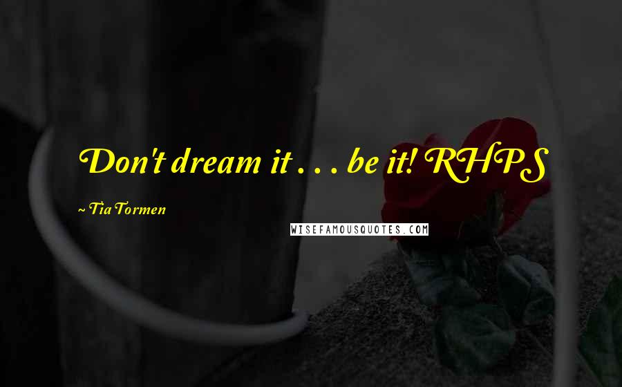 Tia Tormen Quotes: Don't dream it . . . be it! RHPS
