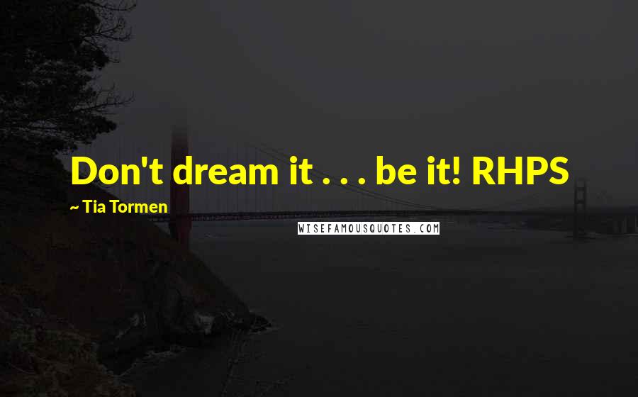 Tia Tormen Quotes: Don't dream it . . . be it! RHPS