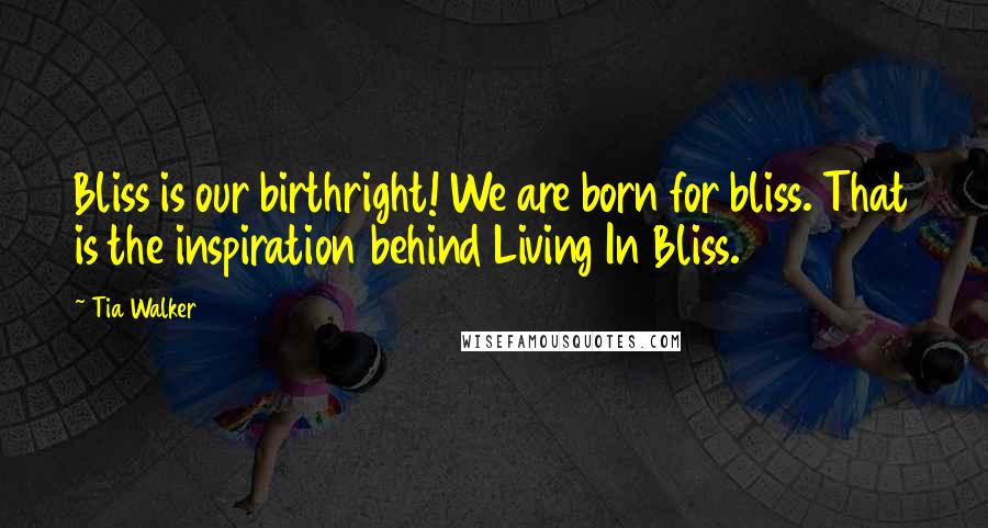 Tia Walker Quotes: Bliss is our birthright! We are born for bliss. That is the inspiration behind Living In Bliss.