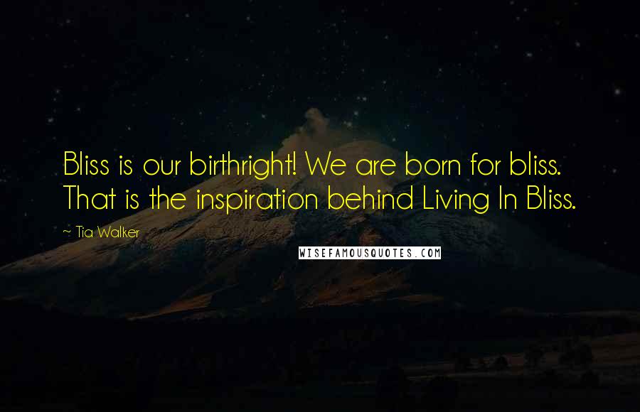 Tia Walker Quotes: Bliss is our birthright! We are born for bliss. That is the inspiration behind Living In Bliss.