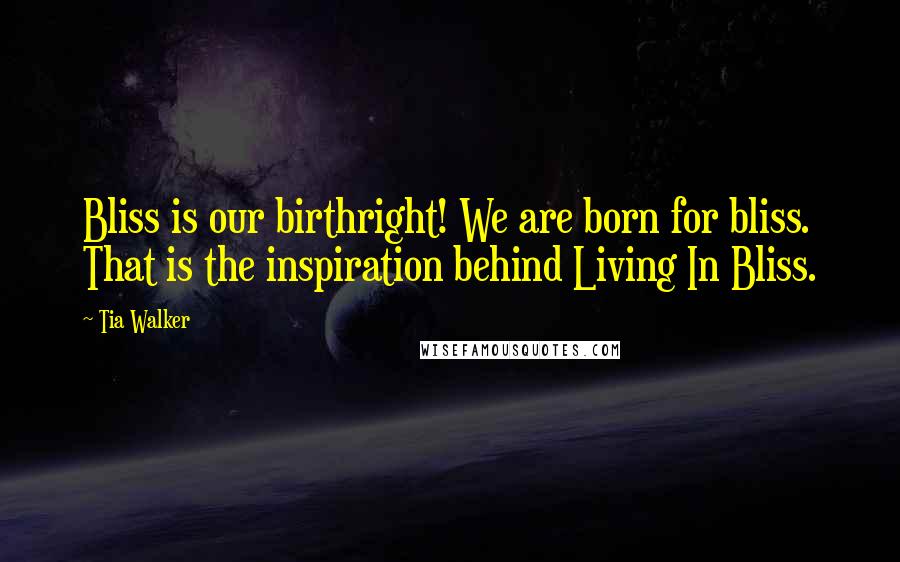 Tia Walker Quotes: Bliss is our birthright! We are born for bliss. That is the inspiration behind Living In Bliss.