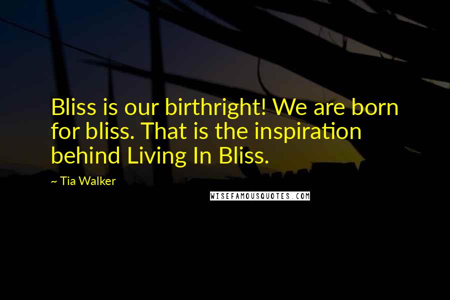 Tia Walker Quotes: Bliss is our birthright! We are born for bliss. That is the inspiration behind Living In Bliss.