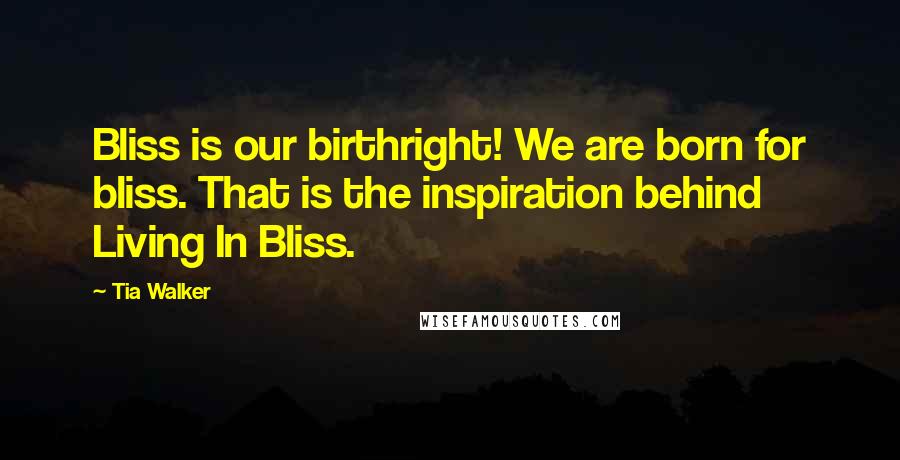 Tia Walker Quotes: Bliss is our birthright! We are born for bliss. That is the inspiration behind Living In Bliss.