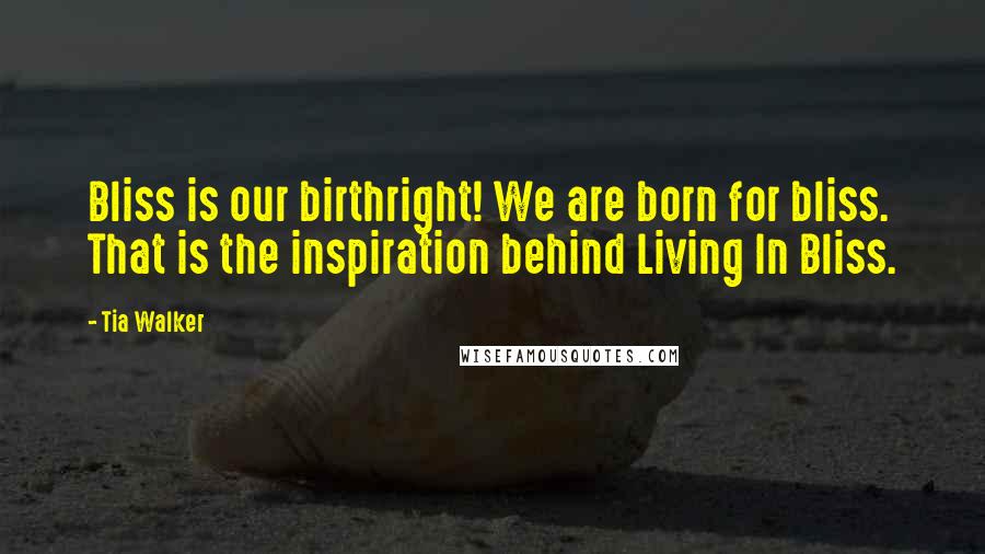 Tia Walker Quotes: Bliss is our birthright! We are born for bliss. That is the inspiration behind Living In Bliss.