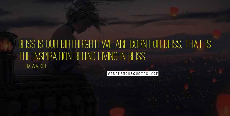 Tia Walker Quotes: Bliss is our birthright! We are born for bliss. That is the inspiration behind Living In Bliss.