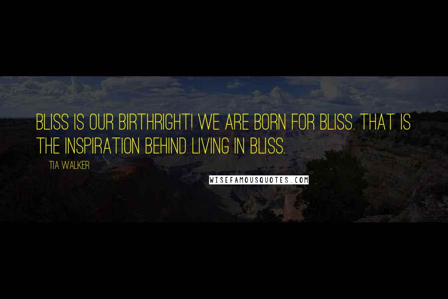 Tia Walker Quotes: Bliss is our birthright! We are born for bliss. That is the inspiration behind Living In Bliss.