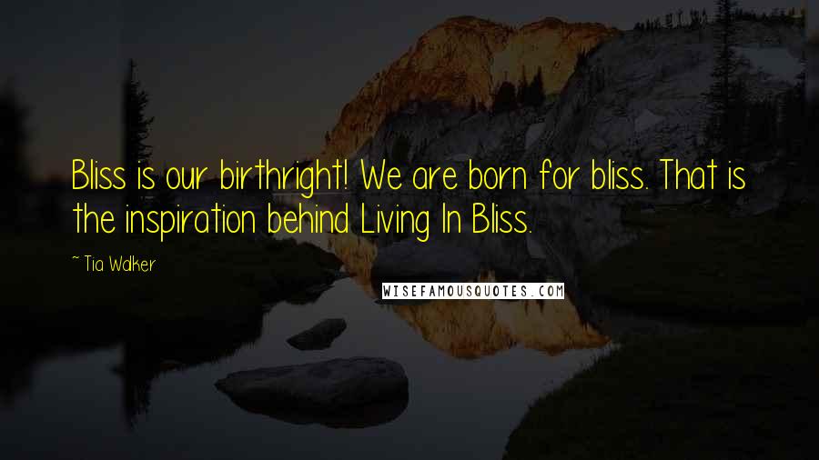 Tia Walker Quotes: Bliss is our birthright! We are born for bliss. That is the inspiration behind Living In Bliss.