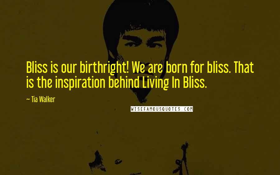 Tia Walker Quotes: Bliss is our birthright! We are born for bliss. That is the inspiration behind Living In Bliss.
