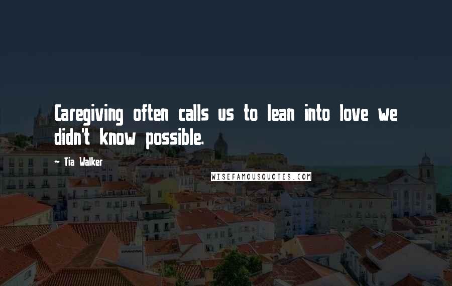 Tia Walker Quotes: Caregiving often calls us to lean into love we didn't know possible.