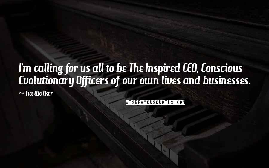 Tia Walker Quotes: I'm calling for us all to be The Inspired CEO, Conscious Evolutionary Officers of our own lives and businesses.