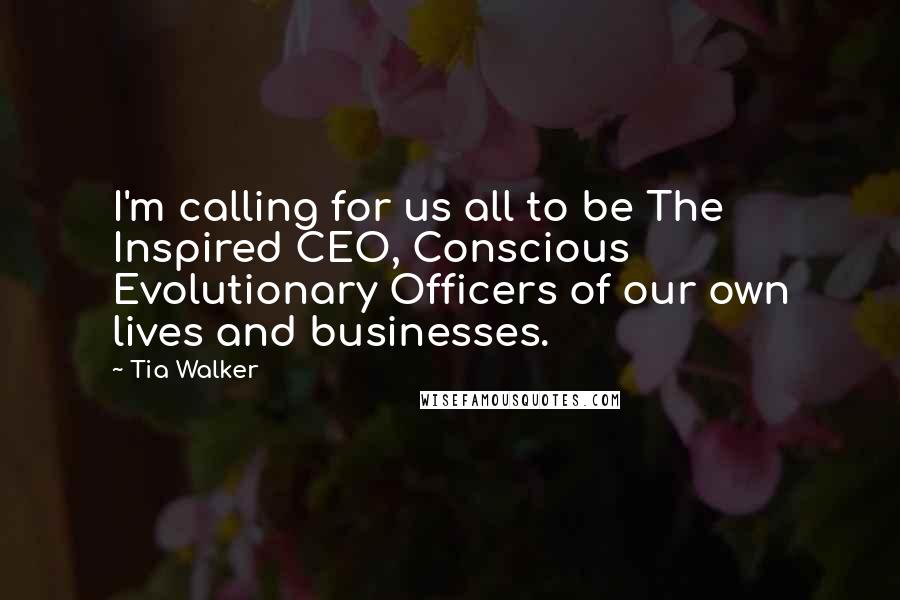 Tia Walker Quotes: I'm calling for us all to be The Inspired CEO, Conscious Evolutionary Officers of our own lives and businesses.