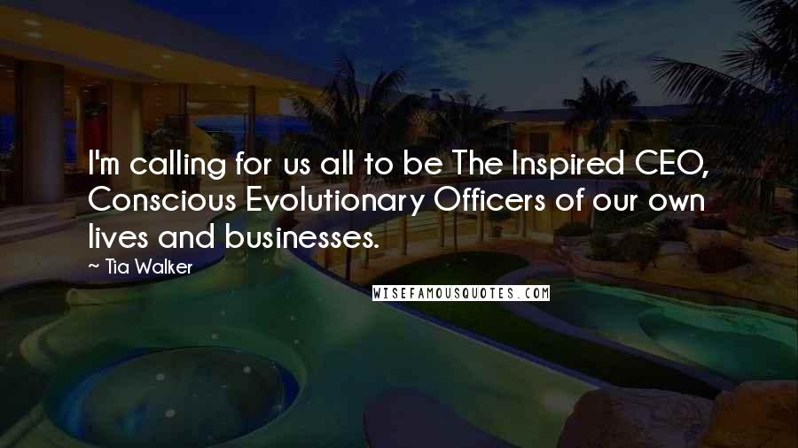 Tia Walker Quotes: I'm calling for us all to be The Inspired CEO, Conscious Evolutionary Officers of our own lives and businesses.