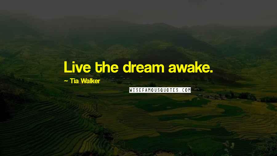 Tia Walker Quotes: Live the dream awake.