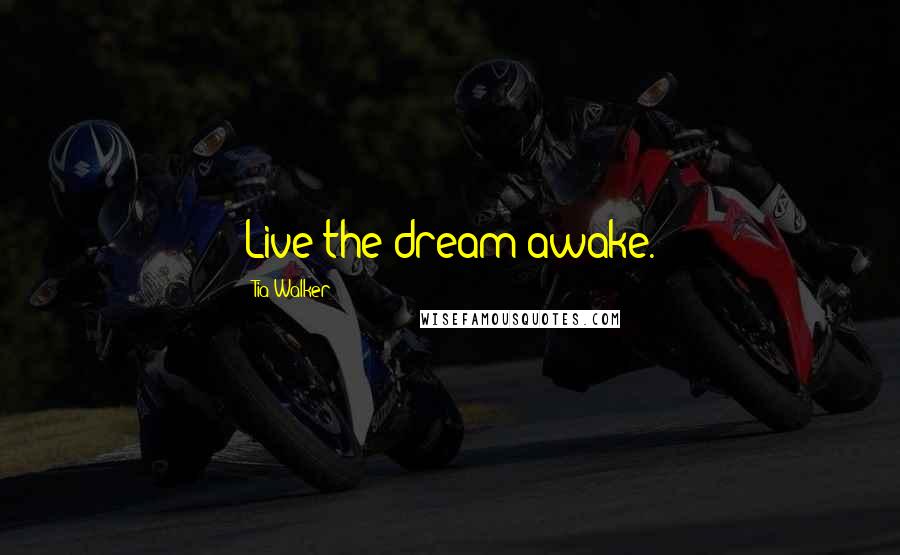 Tia Walker Quotes: Live the dream awake.