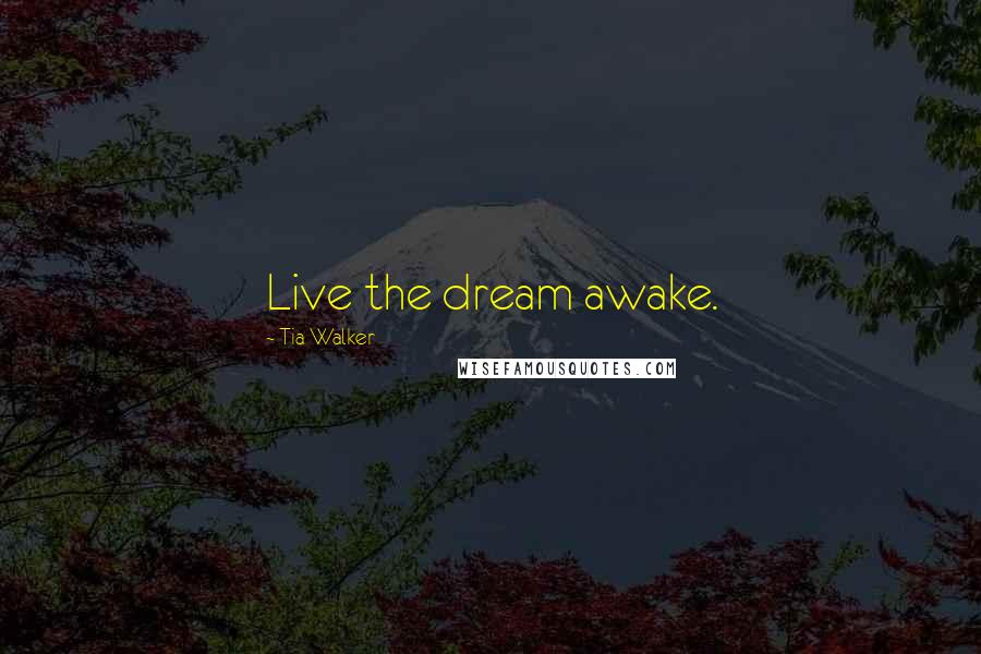 Tia Walker Quotes: Live the dream awake.