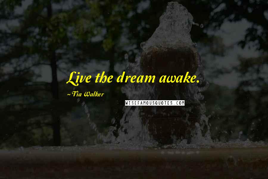 Tia Walker Quotes: Live the dream awake.