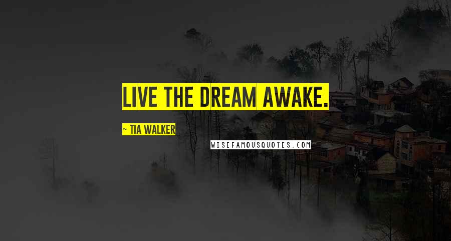 Tia Walker Quotes: Live the dream awake.