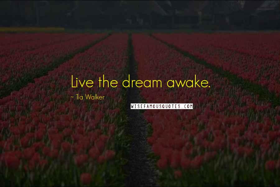 Tia Walker Quotes: Live the dream awake.