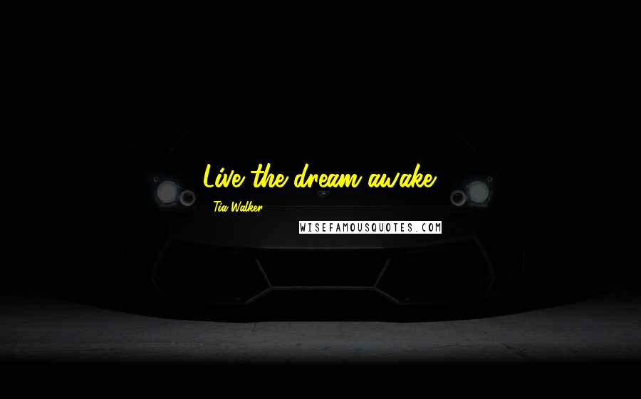 Tia Walker Quotes: Live the dream awake.