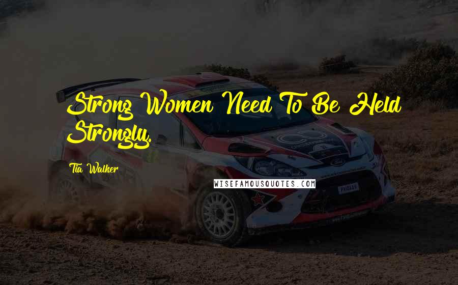 Tia Walker Quotes: Strong Women Need To Be Held Strongly.