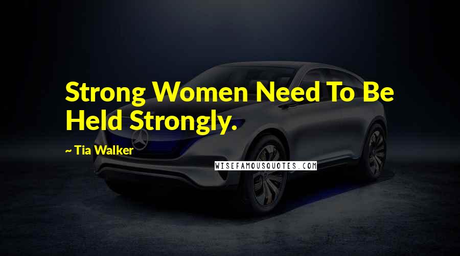 Tia Walker Quotes: Strong Women Need To Be Held Strongly.