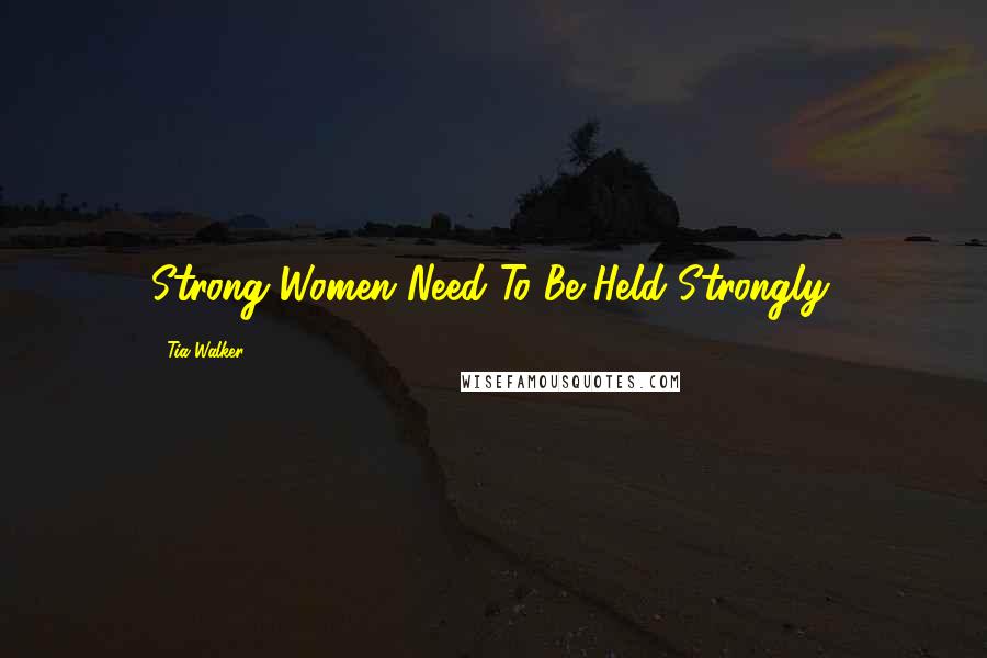 Tia Walker Quotes: Strong Women Need To Be Held Strongly.