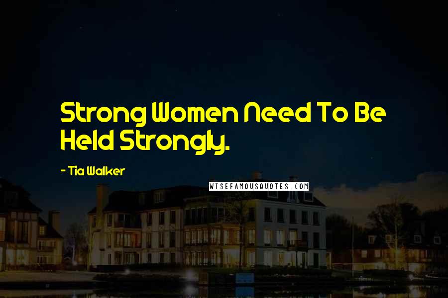 Tia Walker Quotes: Strong Women Need To Be Held Strongly.