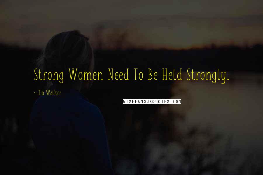 Tia Walker Quotes: Strong Women Need To Be Held Strongly.