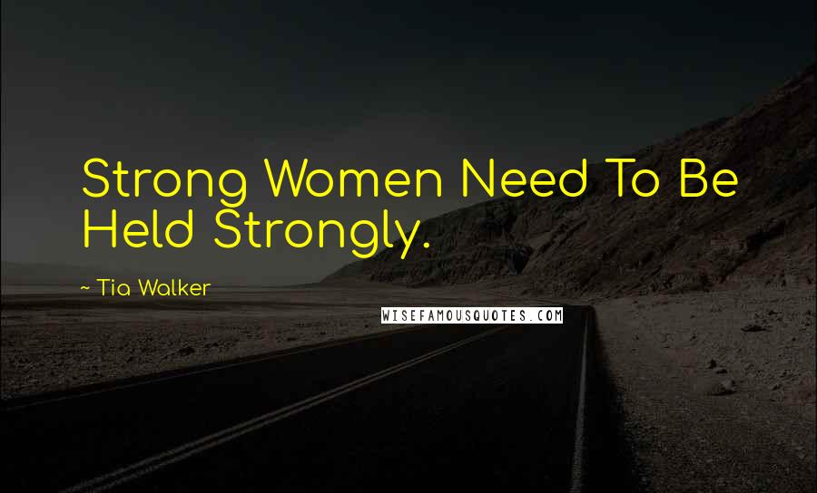 Tia Walker Quotes: Strong Women Need To Be Held Strongly.