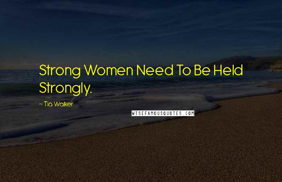 Tia Walker Quotes: Strong Women Need To Be Held Strongly.