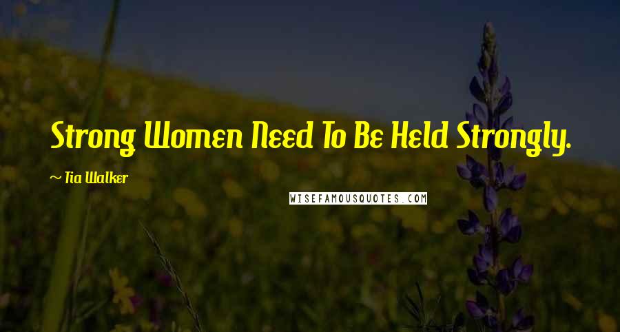 Tia Walker Quotes: Strong Women Need To Be Held Strongly.