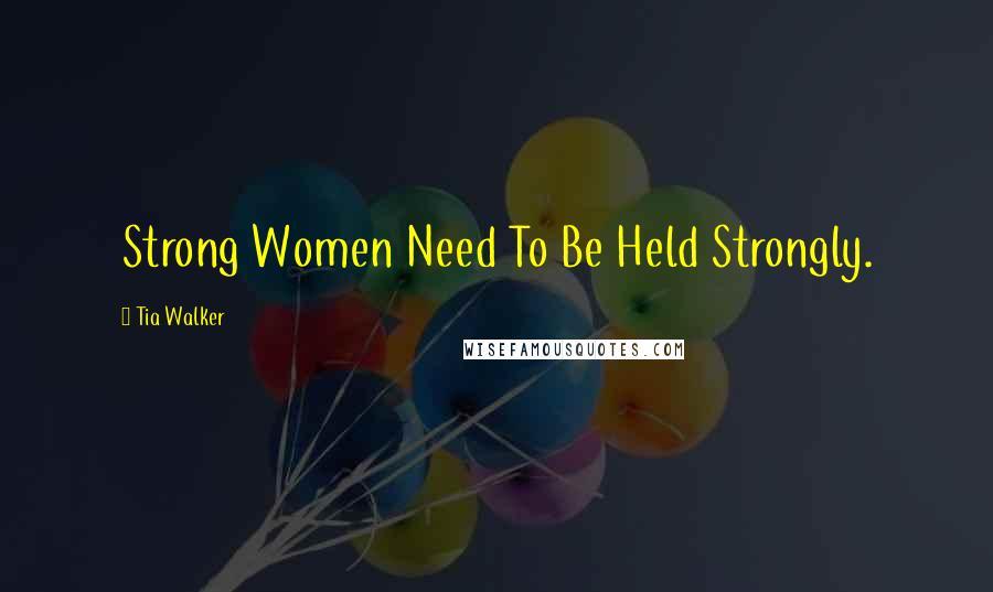 Tia Walker Quotes: Strong Women Need To Be Held Strongly.
