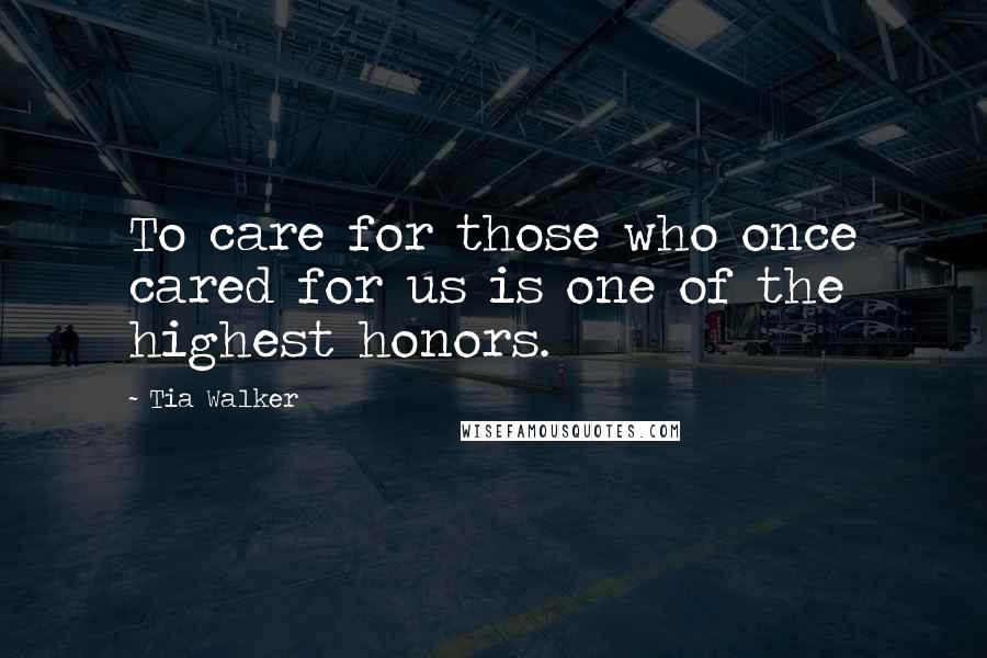 Tia Walker Quotes: To care for those who once cared for us is one of the highest honors.