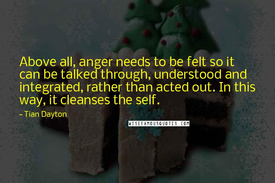 Tian Dayton Quotes: Above all, anger needs to be felt so it can be talked through, understood and integrated, rather than acted out. In this way, it cleanses the self.