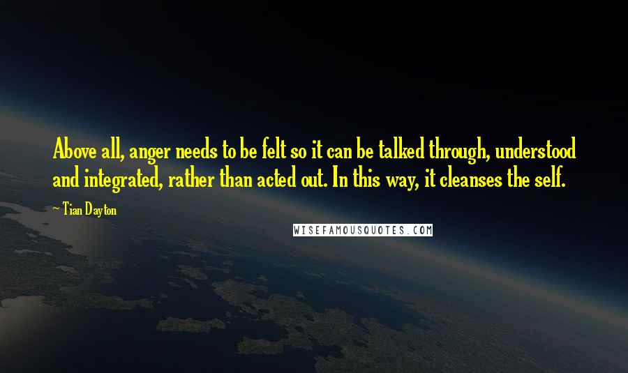 Tian Dayton Quotes: Above all, anger needs to be felt so it can be talked through, understood and integrated, rather than acted out. In this way, it cleanses the self.