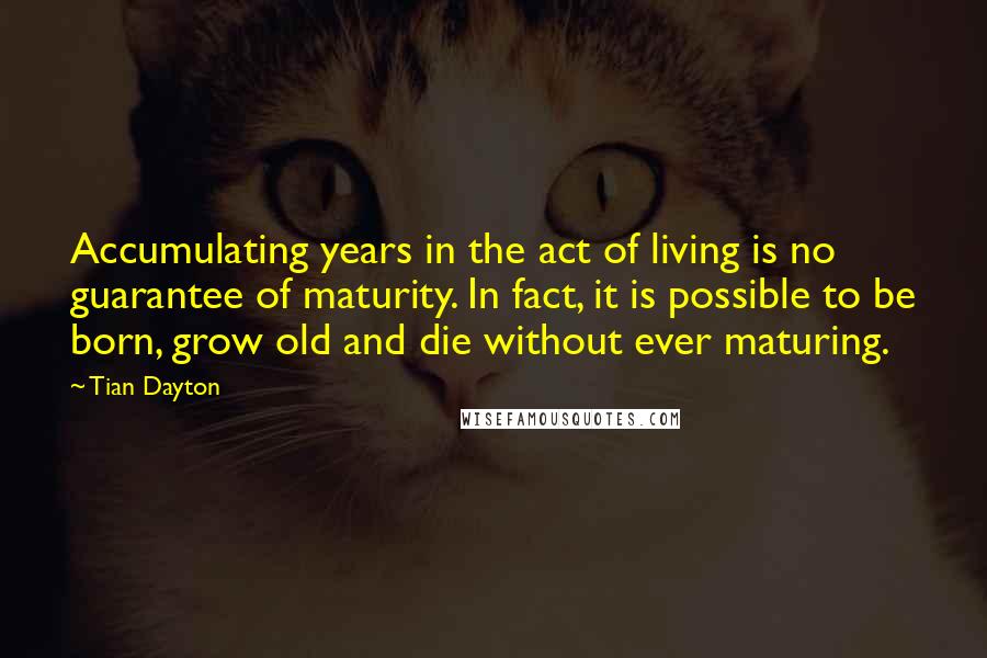 Tian Dayton Quotes: Accumulating years in the act of living is no guarantee of maturity. In fact, it is possible to be born, grow old and die without ever maturing.