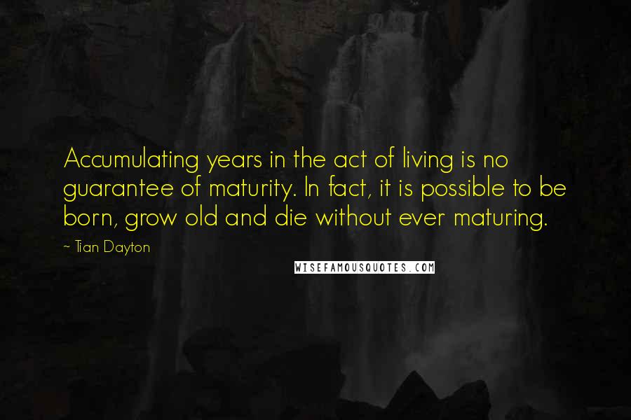 Tian Dayton Quotes: Accumulating years in the act of living is no guarantee of maturity. In fact, it is possible to be born, grow old and die without ever maturing.